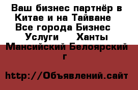 Ваш бизнес-партнёр в Китае и на Тайване - Все города Бизнес » Услуги   . Ханты-Мансийский,Белоярский г.